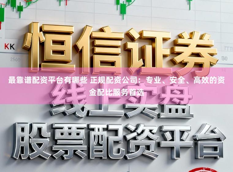 最靠谱配资平台有哪些 正规配资公司：专业、安全、高效的资金配比服务首选