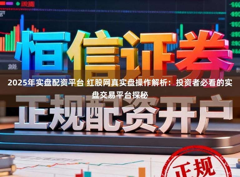 2025年实盘配资平台 红股网真实盘操作解析：投资者必看的实盘交易平台探秘