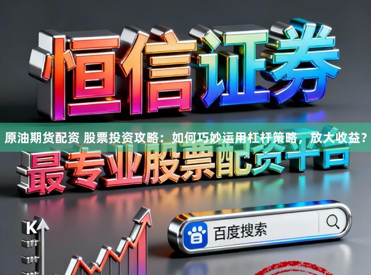 原油期货配资 股票投资攻略：如何巧妙运用杠杆策略，放大收益？