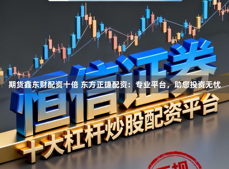 期货鑫东财配资十倍 东方正捷配资：专业平台，助您投资无忧
