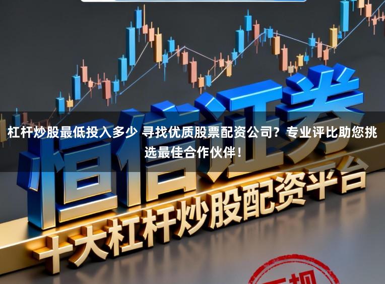 杠杆炒股最低投入多少 寻找优质股票配资公司?专业评比助您挑选最佳合作伙伴!