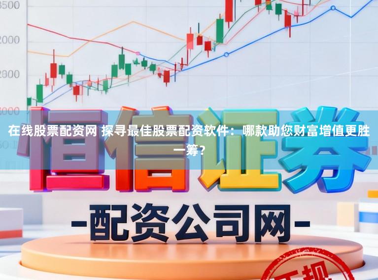 在线股票配资网 探寻最佳股票配资软件：哪款助您财富增值更胜一筹？