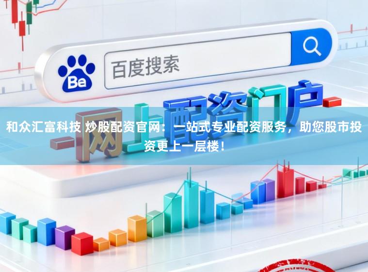 和众汇富科技 炒股配资官网：一站式专业配资服务，助您股市投资更上一层楼！