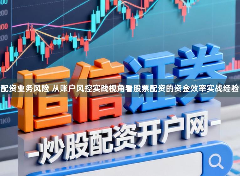 配资业务风险 从账户风控实践视角看股票配资的资金效率实战经验