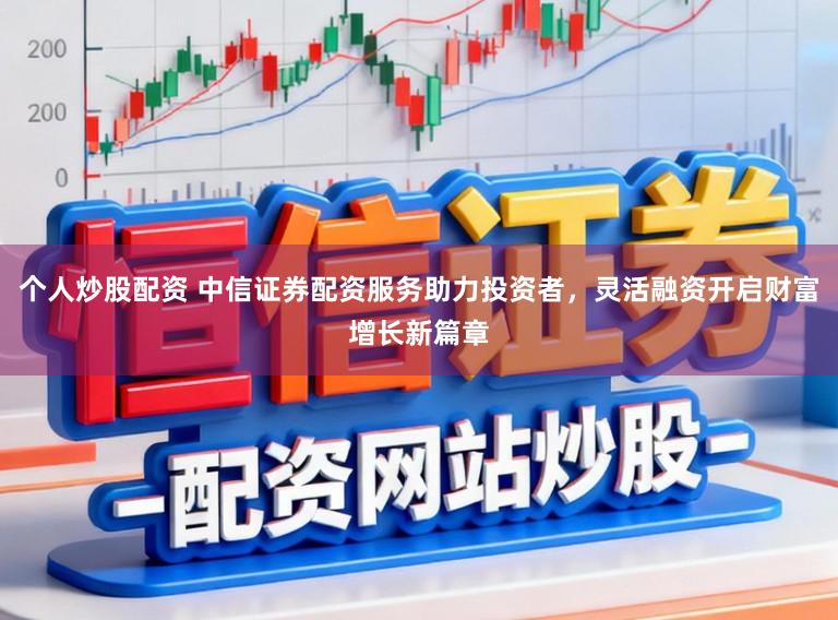 个人炒股配资 中信证券配资服务助力投资者，灵活融资开启财富增长新篇章