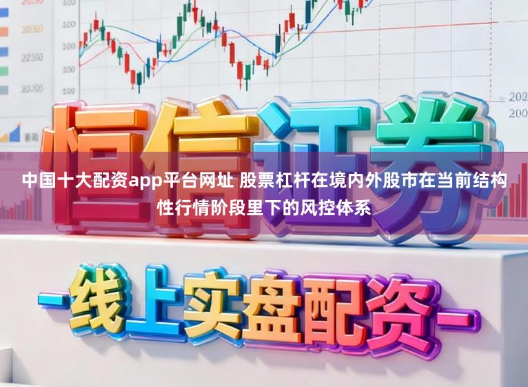 中国十大配资app平台网址 股票杠杆在境内外股市在当前结构性行情阶段里下的风控体系
