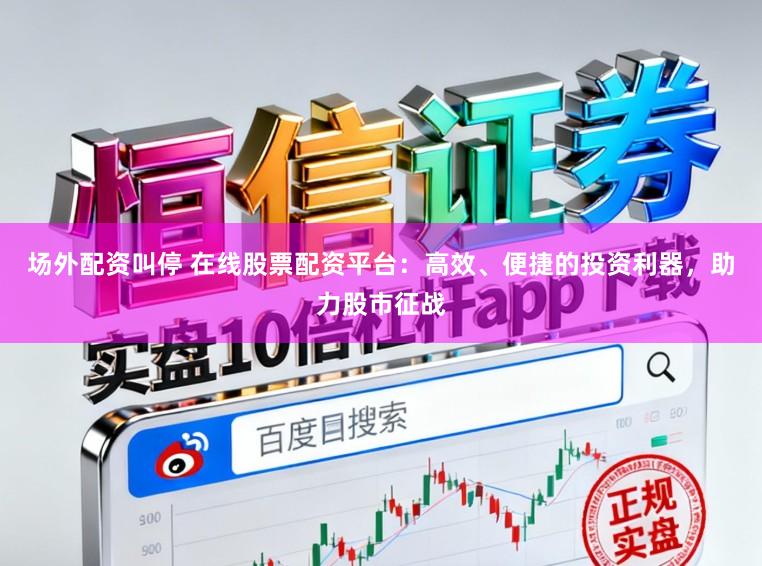 场外配资叫停 在线股票配资平台：高效、便捷的投资利器，助力股市征战