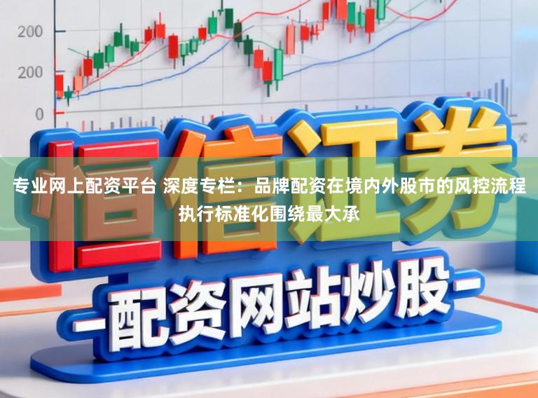 专业网上配资平台 深度专栏：品牌配资在境内外股市的风控流程执行标准化围绕最大承