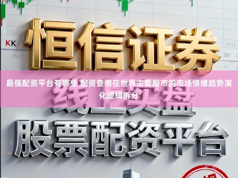 最强配资平台有哪些 配资查询在世界主要股市的市场情绪趋势演化逻辑拆分