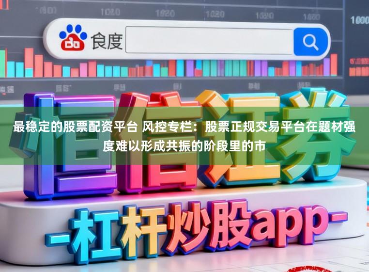 最稳定的股票配资平台 风控专栏：股票正规交易平台在题材强度难以形成共振的阶段里的市