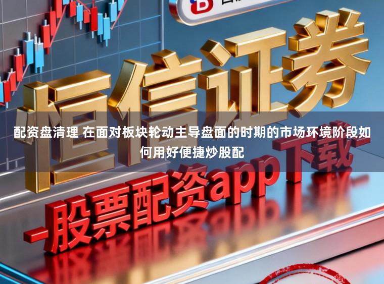 配资盘清理 在面对板块轮动主导盘面的时期的市场环境阶段如何用好便捷炒股配