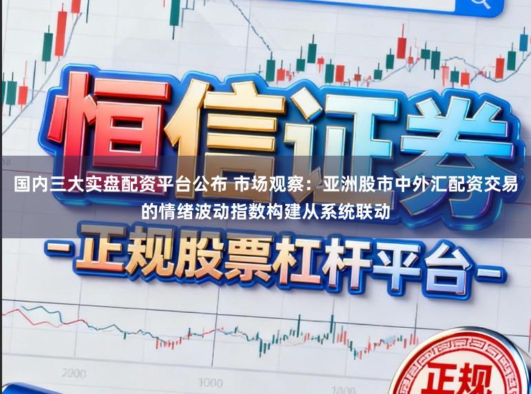 国内三大实盘配资平台公布 市场观察：亚洲股市中外汇配资交易的情绪波动指数构建从系统联动