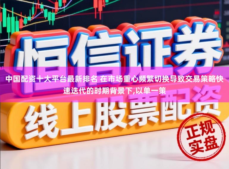 中国配资十大平台最新排名 在市场重心频繁切换导致交易策略快速迭代的时期背景下，以单一策