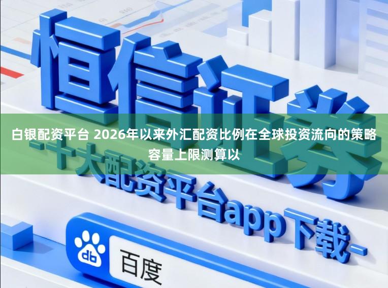 白银配资平台 2026年以来外汇配资比例在全球投资流向的策略容量上限测算以