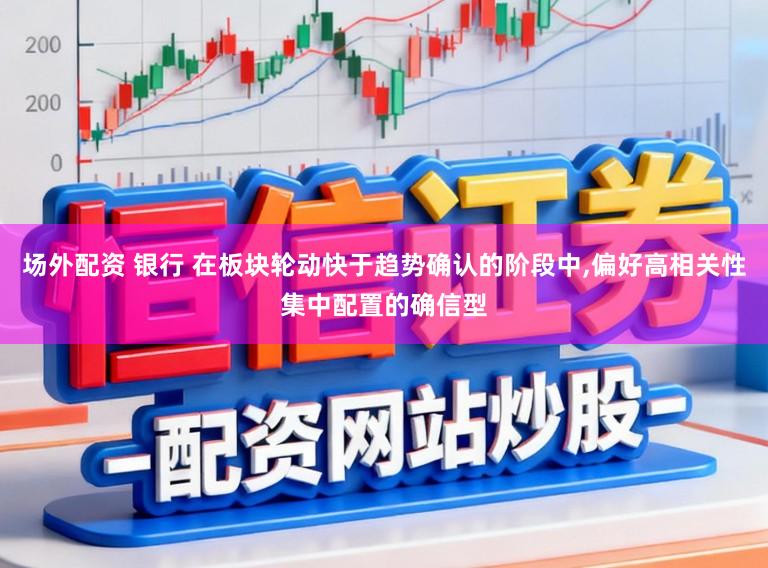 场外配资 银行 在板块轮动快于趋势确认的阶段中，偏好高相关性集中配置的确信型