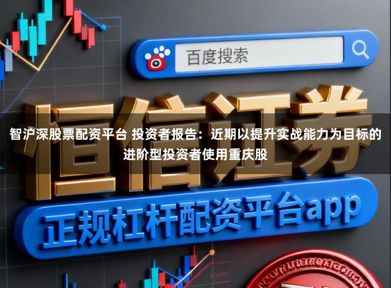 智沪深股票配资平台 投资者报告：近期以提升实战能力为目标的进阶型投资者使用重庆股