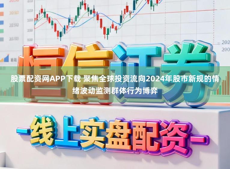 股票配资网APP下载 聚焦全球投资流向2024年股市新规的情绪波动监测群体行为博弈