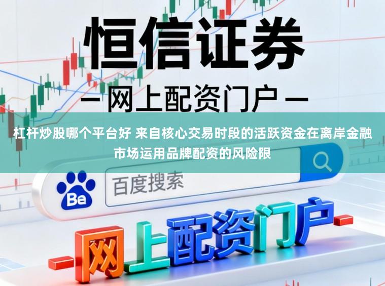杠杆炒股哪个平台好 来自核心交易时段的活跃资金在离岸金融市场运用品牌配资的风险限