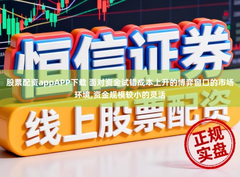 股票配资appAPP下载 面对资金试错成本上升的博弈窗口的市场环境,资金规模较小的灵活