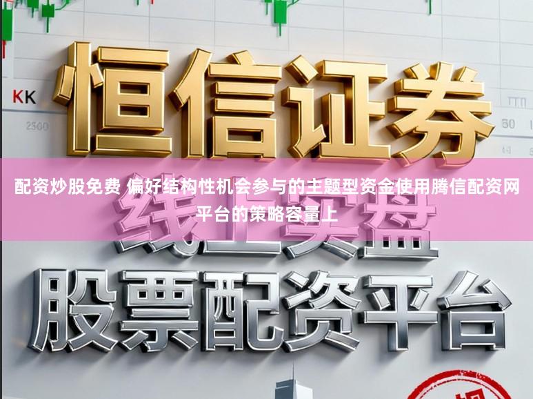 配资炒股免费 偏好结构性机会参与的主题型资金使用腾信配资网平台的策略容量上