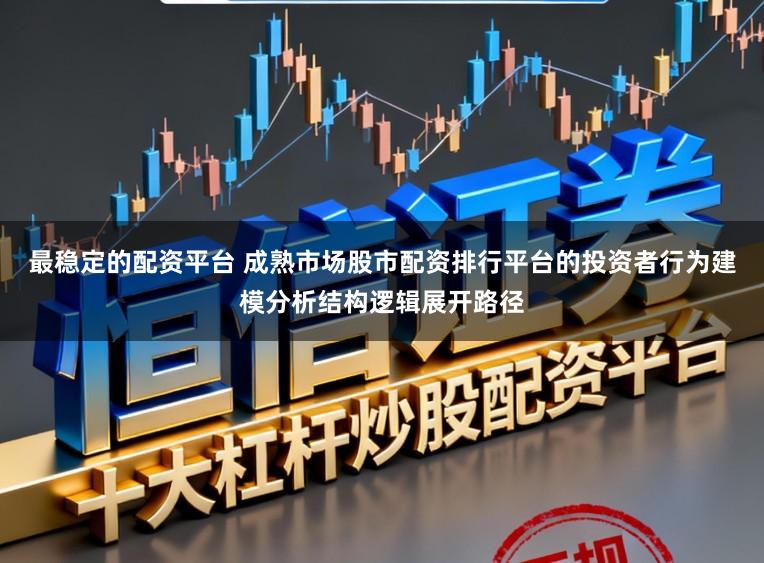 最稳定的配资平台 成熟市场股市配资排行平台的投资者行为建模分析结构逻辑展开路径