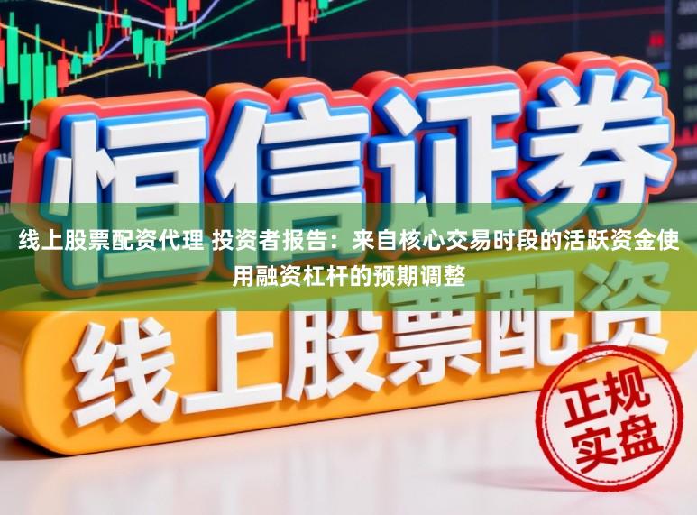 线上股票配资代理 投资者报告：来自核心交易时段的活跃资金使用融资杠杆的预期调整