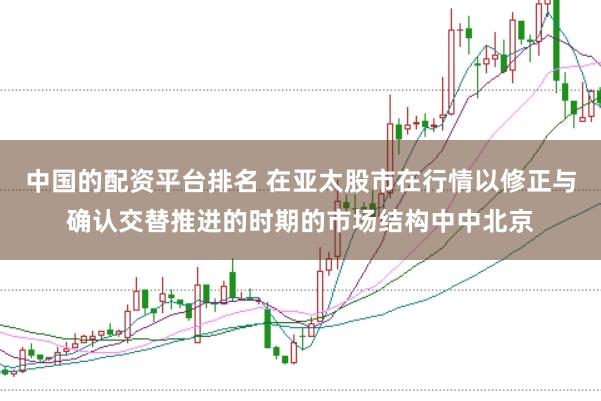 中国的配资平台排名 在亚太股市在行情以修正与确认交替推进的时期的市场结构中中北京