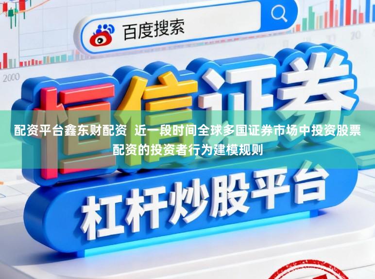 配资平台鑫东财配资  近一段时间全球多国证券市场中投资股票配资的投资者行为建模规则