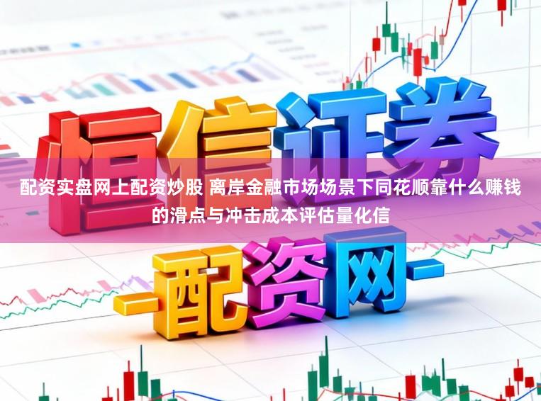 配资实盘网上配资炒股 离岸金融市场场景下同花顺靠什么赚钱的滑点与冲击成本评估量化信