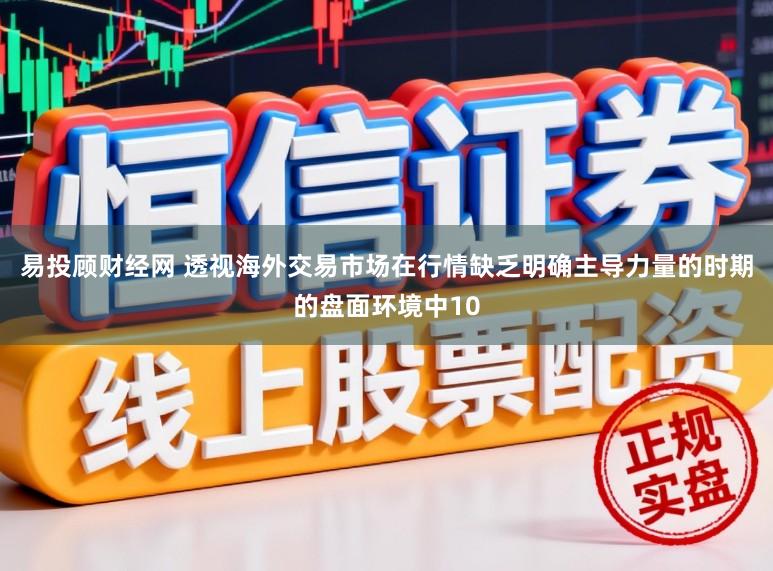 易投顾财经网 透视海外交易市场在行情缺乏明确主导力量的时期的盘面环境中10