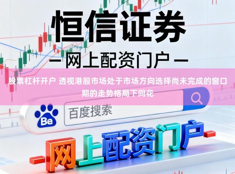股票杠杆开户 透视港股市场处于市场方向选择尚未完成的窗口期的走势格局下同花