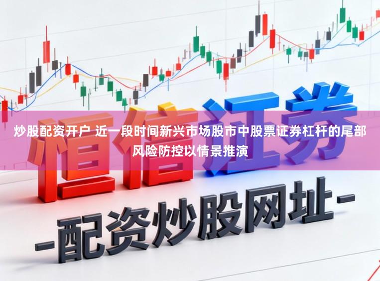 炒股配资开户 近一段时间新兴市场股市中股票证券杠杆的尾部风险防控以情景推演