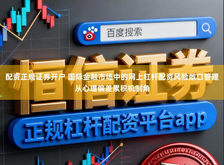 配资正规证券开户 国际金融市场中的网上杠杆配资风险敞口管理从心理偏差累积机制角