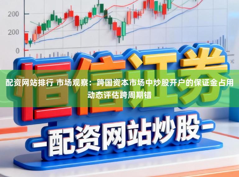 配资网站排行 市场观察：跨国资本市场中炒股开户的保证金占用动态评估跨周期错