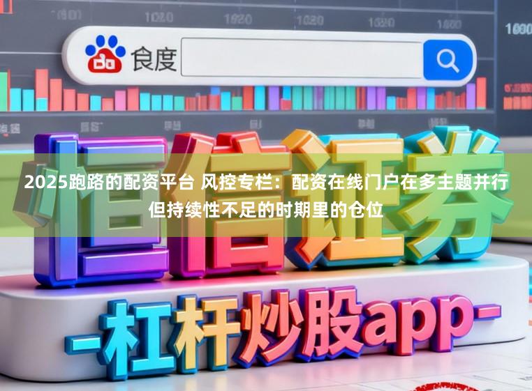 2025跑路的配资平台 风控专栏：配资在线门户在多主题并行但持续性不足的时期里的仓位