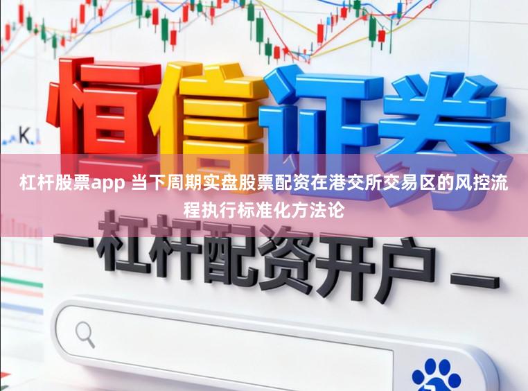 杠杆股票app 当下周期实盘股票配资在港交所交易区的风控流程执行标准化方法论