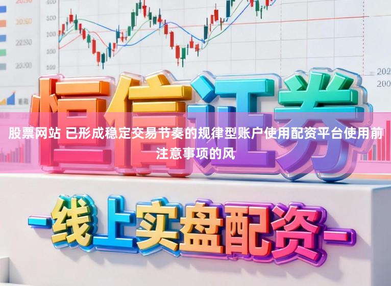 股票网站 已形成稳定交易节奏的规律型账户使用配资平台使用前注意事项的风