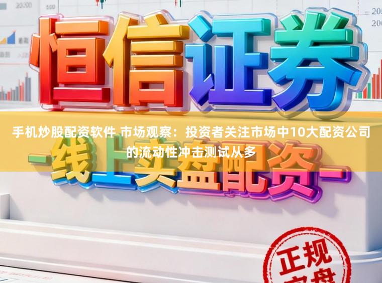手机炒股配资软件 市场观察：投资者关注市场中10大配资公司的流动性冲击测试从多