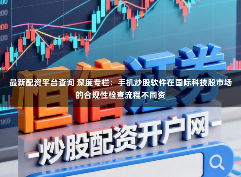 最新配资平台查询 深度专栏：手机炒股软件在国际科技股市场的合规性检查流程不同资