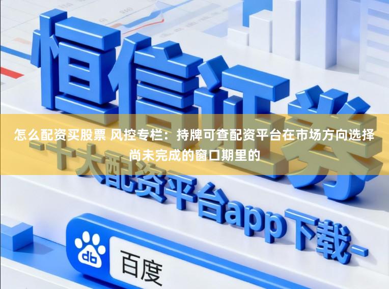 怎么配资买股票 风控专栏:持牌可查配资平台在市场方向选择尚未完成的窗口期里的
