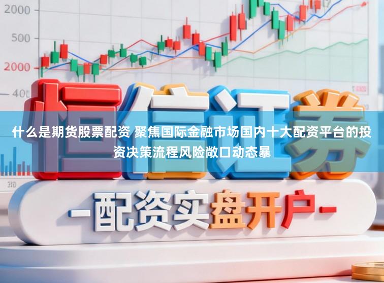 什么是期货股票配资 聚焦国际金融市场国内十大配资平台的投资决策流程风险敞口动态暴