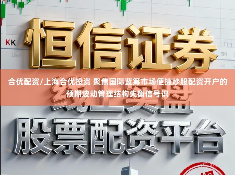 合优配资/上海合优投资 聚焦国际蓝筹市场便捷炒股配资开户的预期波动管理结构失衡信号识