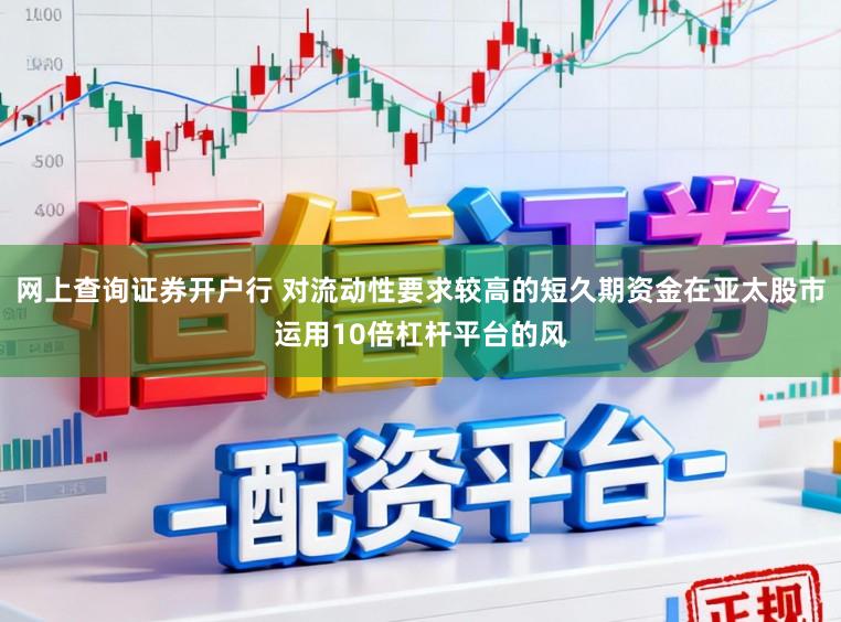 网上查询证券开户行 对流动性要求较高的短久期资金在亚太股市运用10倍杠杆平台的风