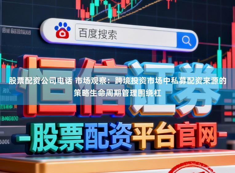 股票配资公司电话 市场观察：跨境投资市场中私募配资来源的策略生命周期管理围绕杠