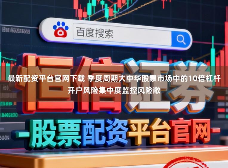 最新配资平台官网下载 季度周期大中华股票市场中的10倍杠杆开户风险集中度监控风险敞
