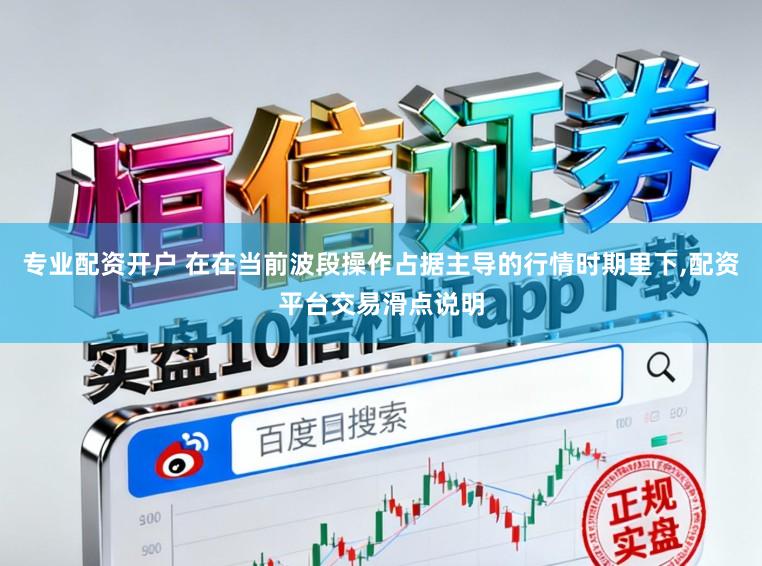 专业配资开户 在在当前波段操作占据主导的行情时期里下，配资平台交易滑点说明