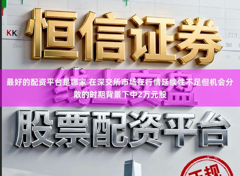 最好的配资平台是哪家 在深交所市场在行情延续性不足但机会分散的时期背景下中2万元股