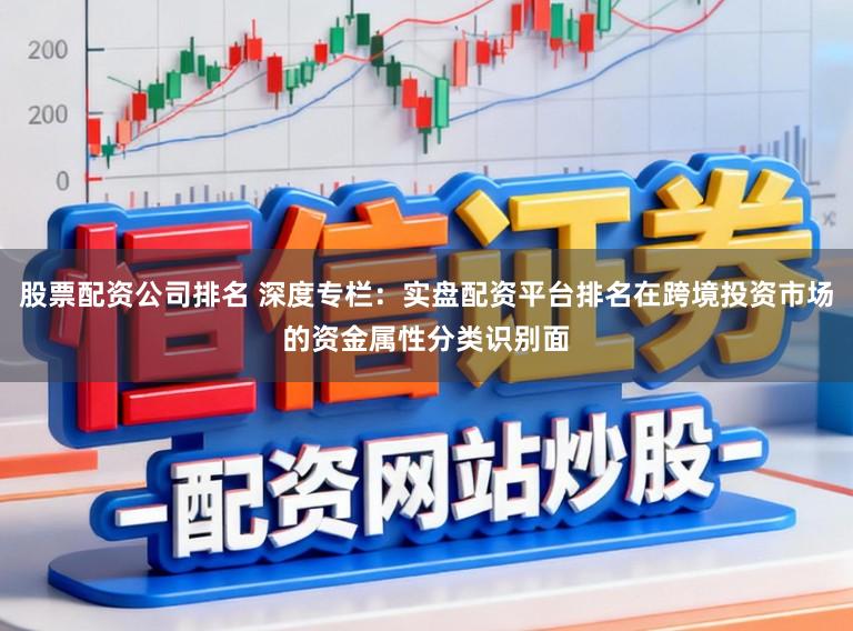 股票配资公司排名 深度专栏：实盘配资平台排名在跨境投资市场的资金属性分类识别面
