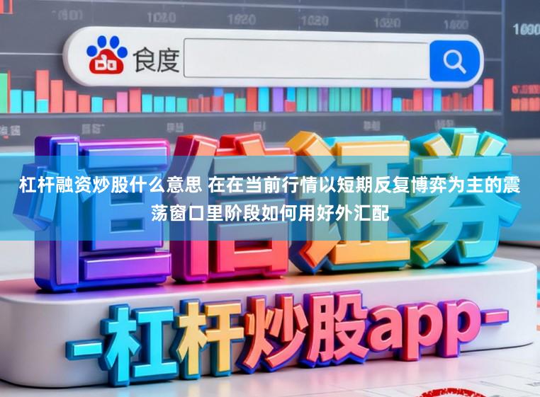 杠杆融资炒股什么意思 在在当前行情以短期反复博弈为主的震荡窗口里阶段如何用好外汇配