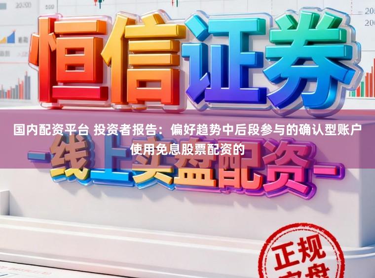 国内配资平台 投资者报告：偏好趋势中后段参与的确认型账户使用免息股票配资的